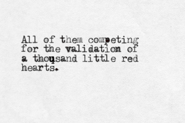 All of them competing for the validation of a thoq u usand little red hearts.