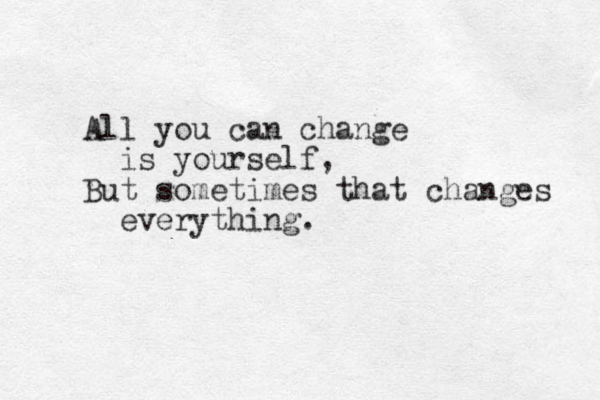 All you can change is yourself, But sometimes that changes everything . 