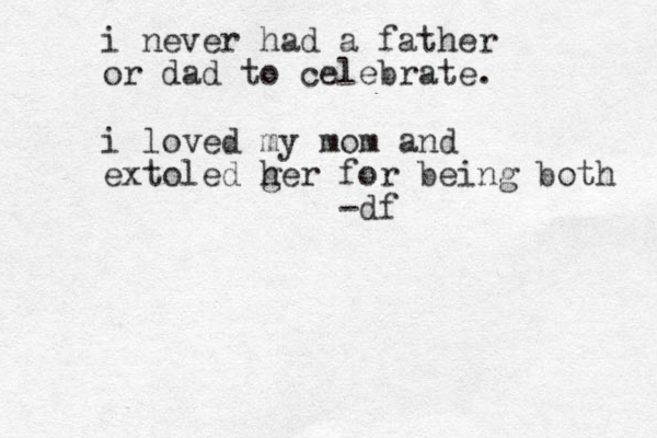 i never had a father or dad to celebrate. i loved my mom and extoled g her for being both -df