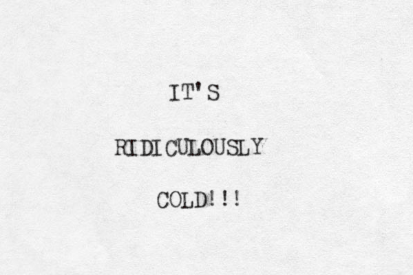 IT'S RIDICULOUSLY COLD!!! 