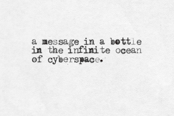 a message in a bottle in the infinite ocean of cyberspace.