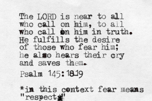 The LORD is near to all who call on him, to all who call i o on him in truth. He fulfills the desire of those who fear him; he also hears their cry and saves them. Psalm 145:1819 - *in this context fear means "respects" x x # # 