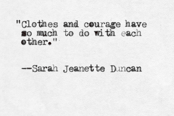 "Clothes and courage have so much to do with each other." --Sarah Jeanette Duncan