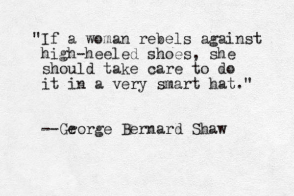 "If a woman rebels against high-heeled shoes, she should take care to do it in a very smart hat." --Gr eorge Bernard Shaw
