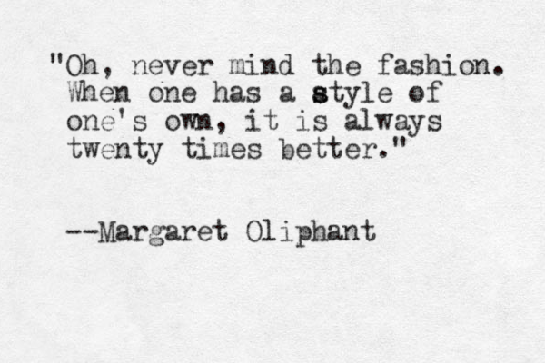 "Oh, never mind the fashion. When one has a atyle of s s one's own, it is always twenty times better." --Margaret Oliphant