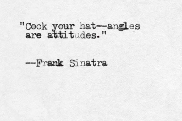 "Cock your hat --angles are attitudes." --Frank Sinatra