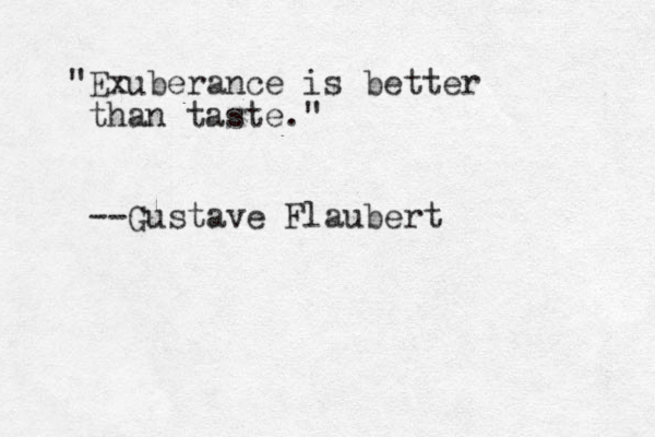 "Exuberance is better than taste." --Gustave Flaubert