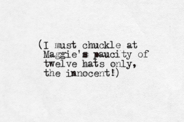 (I must chuckle at Maggie's paucity of twelve hats only, the innocent!)