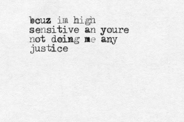 bcuz im high sensitive an youre not doing me any justice
