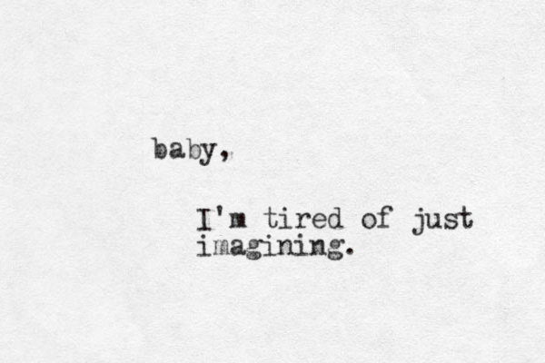 baby, I'm tired of just imagining. 