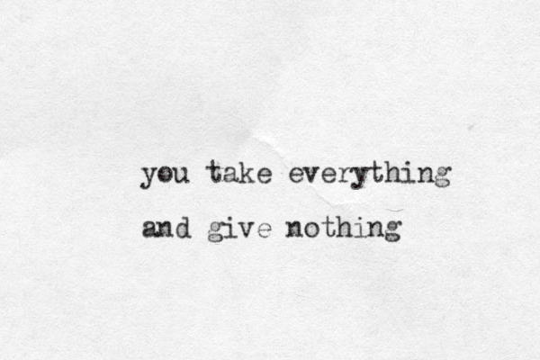 you take everything and give nothing