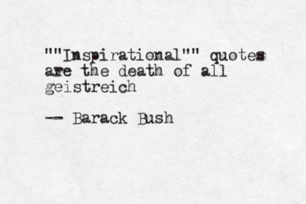 ""Inspirational"" quotes are the death of all geistreich -- Barack Bush