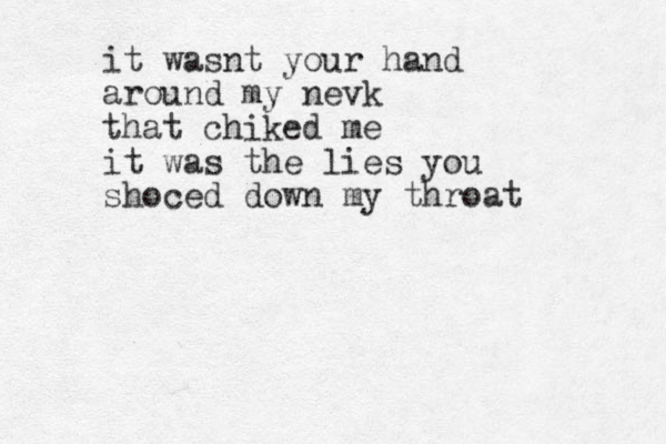 i couldnt make you stay but you were never really here x x x it wasnt your hand around my nevk that chiked me it was the lies you shoced down my throat 