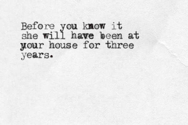 Before you know it she will have been at u your house for three years.