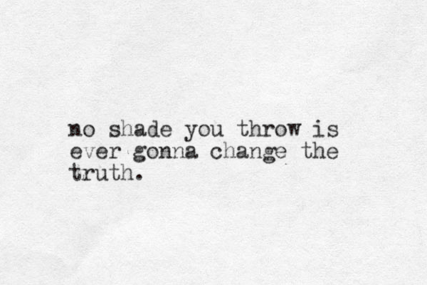 no shade you throw is ever gonna change the truth.
