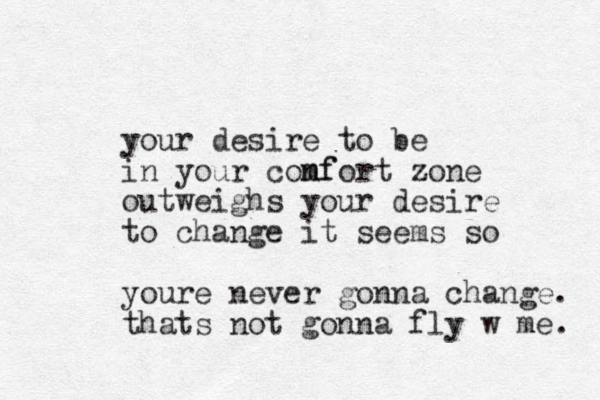 your desire to be in your conf m mfort zone outweighs your desire to change it seems so youre never gonna change. thats not gonna fly w me. 