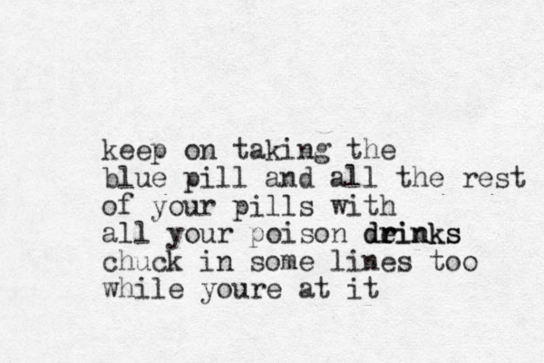keep on taking the blue pill and all the rest of your pills with all your poison deinks r r rinks d chuck in some lines too while youre at it 