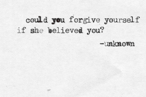 could you forgive yourself if she believed you? -unknown 