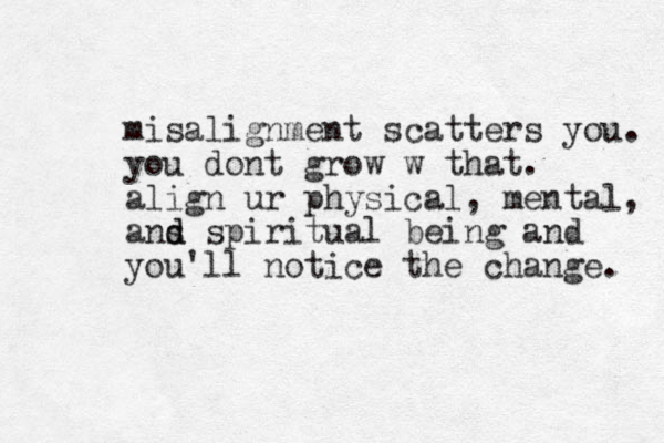 misalignment scatters you. you dont grow w that. align ur physical, mental, ans d d spiritual being and you'll notice the change. 