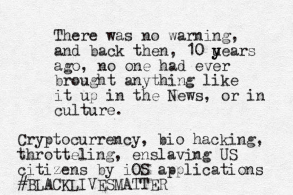 There was no warning, and back then, 10 u y years ago, no one had ever brought anything like it up in the News, or in culture. Cryptocurrency, bio hacking, throtteling, enslaving US citizens by iOS applications #BLACKLIVESMATTER