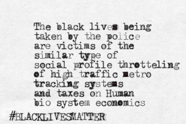 The black lives being taken by the police are victims of the similar type of social profile throtteling of high traffic metro tracking systems and tax es on Human bio system economics #BLACKLIVES' MATTER