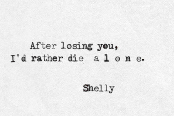 After losing you, I'd rather die a l o n e. Shelly