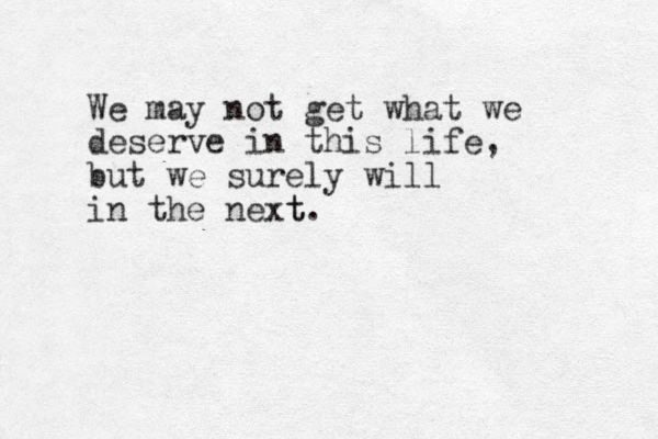 We may not get what we deserve in this life, but we surely will in the next. t