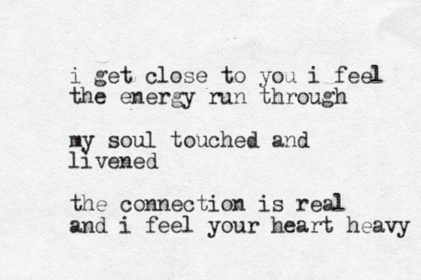 i get close to you i feel the energy run through my soul touched and livened the connection is real and i feel your heart heavy 