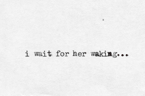 i wait for her waking... 