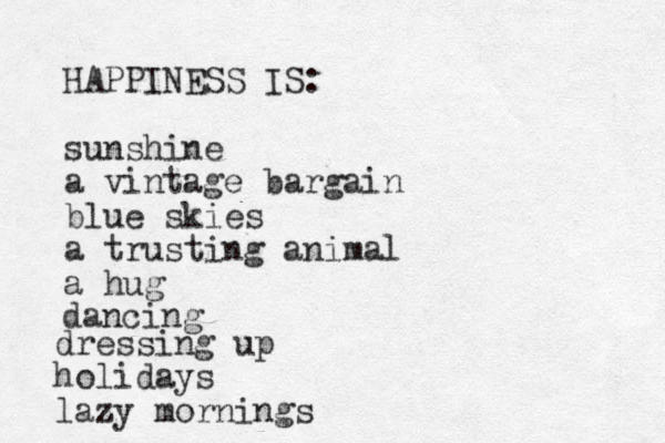 HAPPINESS IS: sunshine a vintage bargain blue skies a trusting animal a hug dancing dressing up holidays lazy mornings 