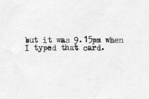 ut b it was 9.15pm when I typed that card.