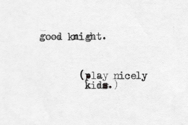 good knight. (play nicely kids.) 
