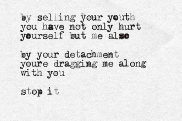 by selling your you th you hs ave not only hurt yourself but me also by your detachment youre dragging me along with you stop it 