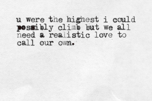 u were the highest i could possibly climb but we all need a realistic love to call our own.