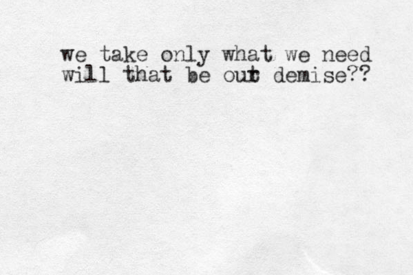 we take only what we need will that be out r demise?? 