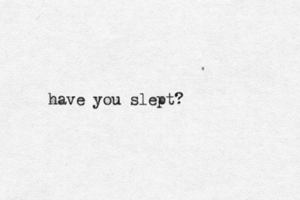 have you slept?