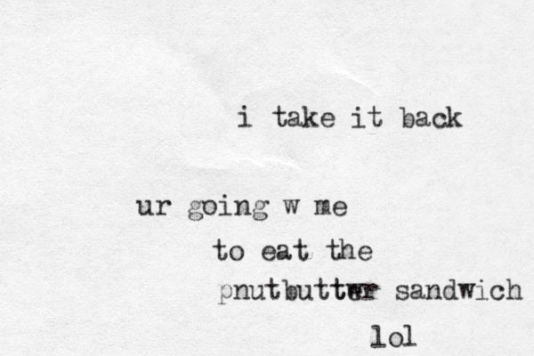 ur going w me i take it back to eat the pnutbuttwr te sandwich lol
