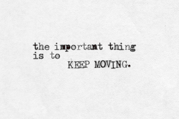 the important thing is to KEEP MOVING.