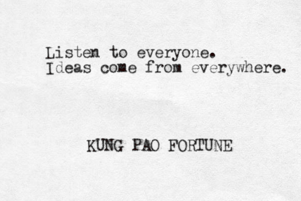 Listen to everyone. Ideas come from everywhere. KUNG PAO FORTUNE 