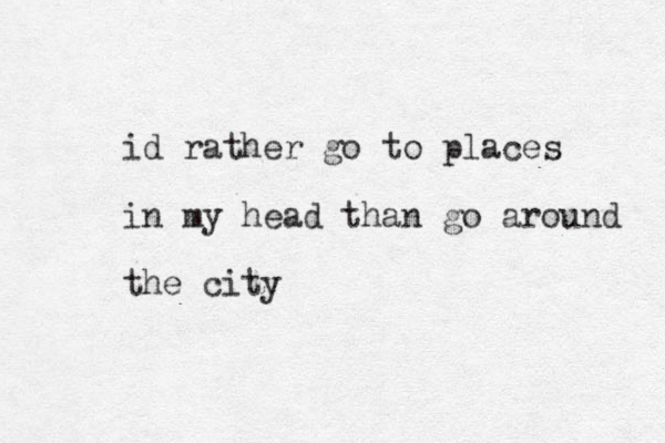 id rather go to places in my head than go arou d n the city