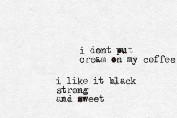 i dont put cream on my coffee i like it black strong and sweet