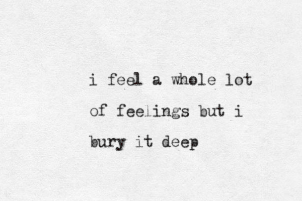 i feel a whole lot of feelings but i bury it deep