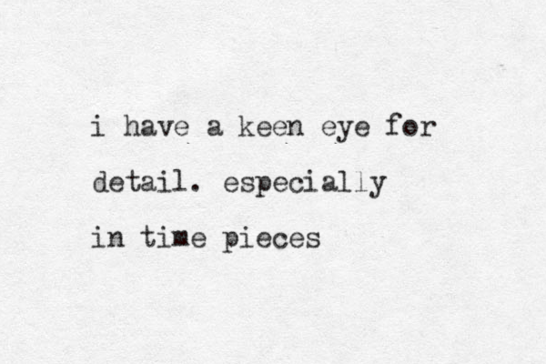 i have a keen eye for detail . especially i n time pieces