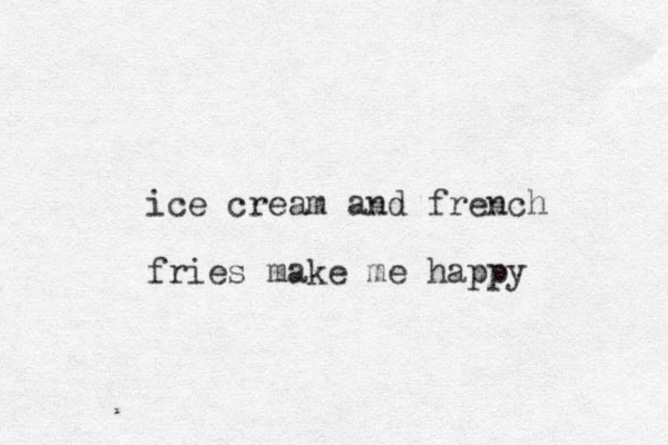 ice cream and french fries make me happy