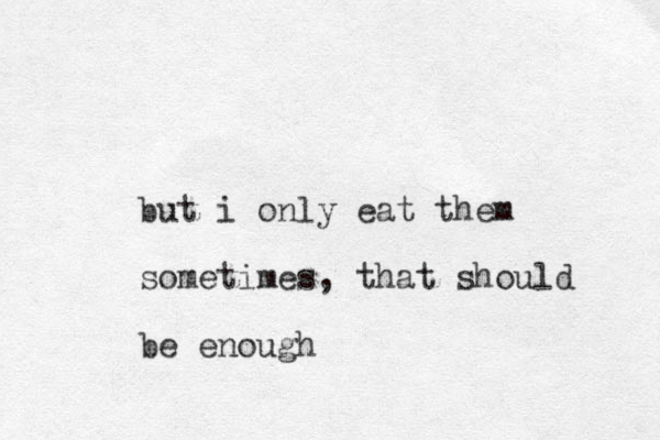 but i only eat them sometimes, that should be enough 