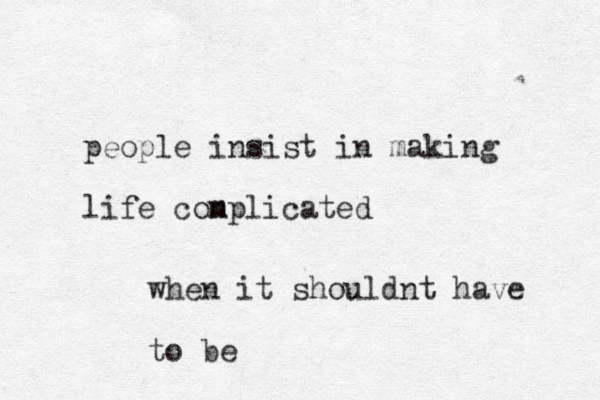 people insist in making life conplicated m when it shouldnt have to be