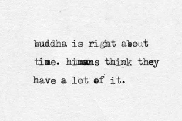 buddha is right about time. himans th u m m ink they have a lot of it.