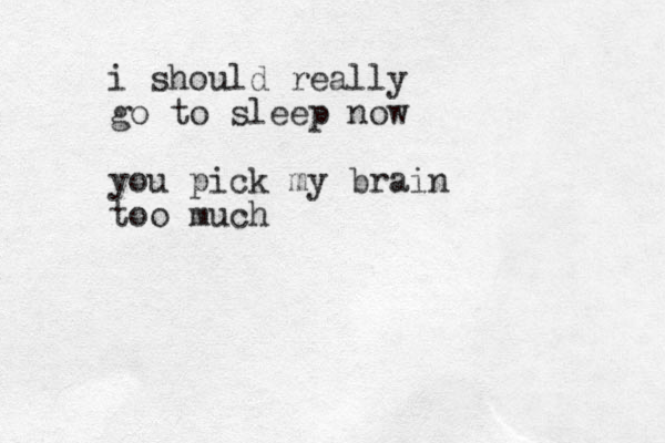 i should really go to sleep now you pick my brain too much