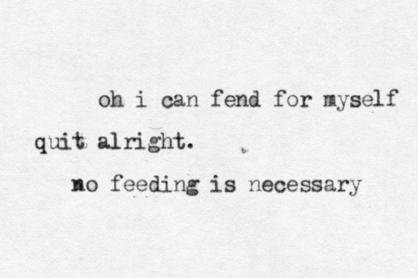 oh i can fend for myself alright l h quit . no feeding is necessary 