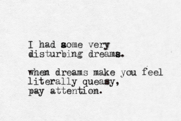 I had ao s s me very disturbing dreama s s. when dreams make you feel literally queasy, pay attention. 